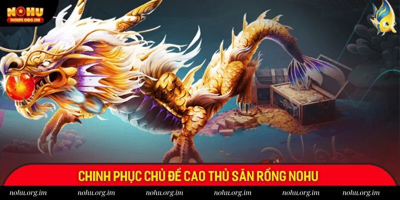 Chinh phục chủ đề cao thủ săn rồng Nohu