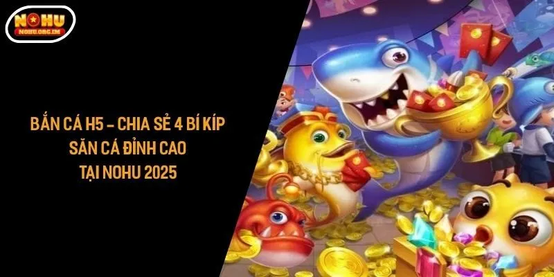 Bắn Cá H5 - Chia Sẻ 4 Bí Kíp Săn Cá Đỉnh Cao Tại Nohu 2025