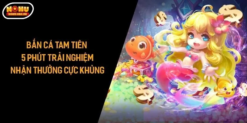 Bắn Cá Tam Tiên – 5 Phút Trải Nghiệm, Nhận Thưởng Cực Khủng