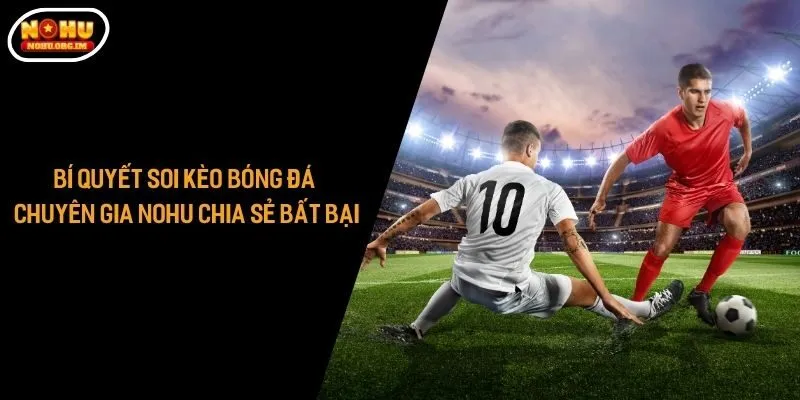 Bí Quyết Soi Kèo Bóng Đá - Chuyên Gia Nohu Chia Sẻ Bất Bại
