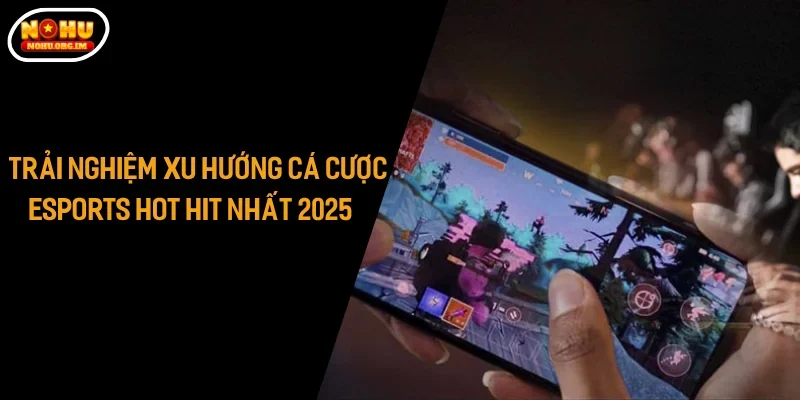 Trải Nghiệm Xu Hướng Cá Cược Esports Hot Hit Nhất 2025
