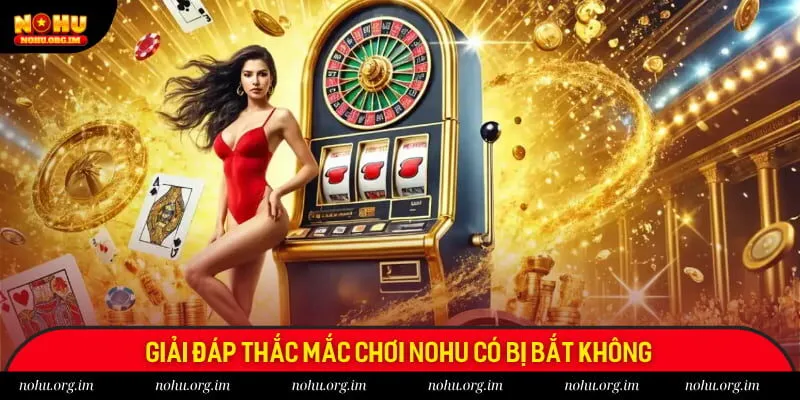 Giải đáp thắc mắc chơi Nohu có bị bắt không