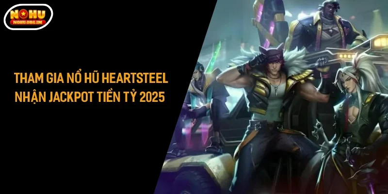 Tham Gia Nổ Hũ Heartsteel Nhận Jackpot Tiền Tỷ Năm 2025