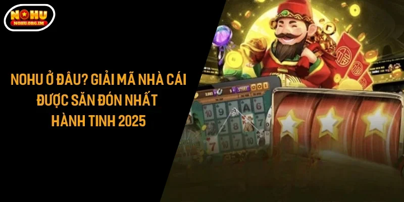 Nohu Ở Đâu? Giải Mã Nhà Cái Được Săn Đón Nhất Hành Tinh 2025