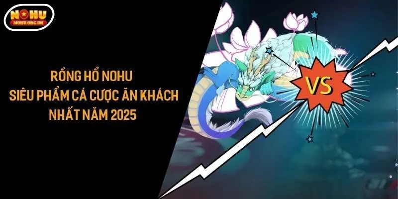 Rồng Hổ Nohu - Siêu Phẩm Cá Cược Ăn Khách Nhất Năm 2025