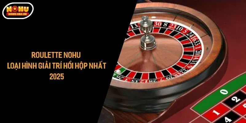 Roulette Nohu - Loại Hình Giải Trí Hồi Hộp Nhất 2025